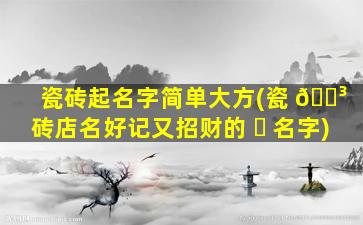 瓷砖起名字简单大方(瓷 🌳 砖店名好记又招财的 ☘ 名字)
